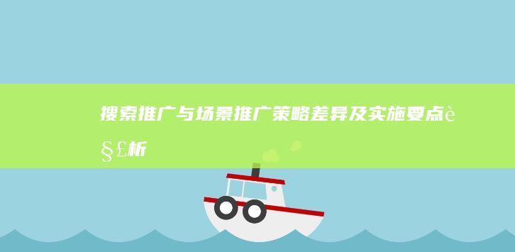 搜索推广与场景推广：策略差异及实施要点解析